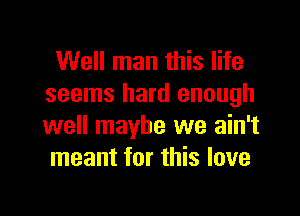 Well man this life
seems hard enough

well maybe we ain't
meant for this love