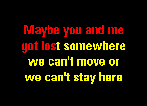 Maybe you and me
got lost somewhere

we can't move or
we can't stay here