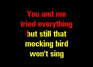 You and me
tried everything

but still that
mocking bird
won't sing