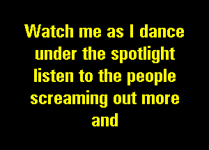 Watch me as I dance
under the spotlight
listen to the people
screaming out more

and l