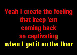 Yeah I create the feeling
that keep 'em
coming back
so captivating

when I get it on the floor