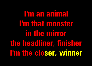 I'm an animal
I'm that monster
in the mirror
the headliner, finisher
I'm the closer, winner