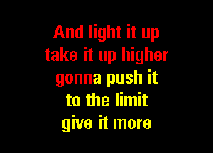 And light it up
take it up higher

gonna push it
to the limit
give it more