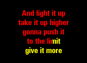 And light it up
take it up higher

gonna push it
to the limit
give it more