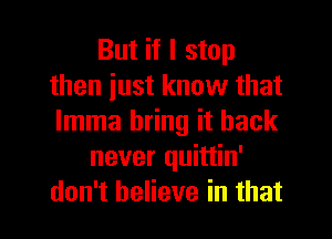 But if I stop
then iust know that
lmma bring it back

never quittin'
don't believe in that