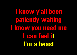 I know y'all been
patiently waiting

I know you need me
I can feel it
I'm a beast