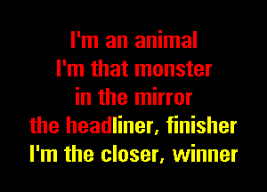 I'm an animal
I'm that monster
in the mirror
the headliner, finisher
I'm the closer, winner