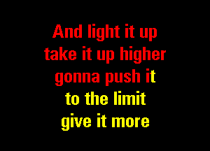 And light it up
take it up higher

gonna push it
to the limit
give it more