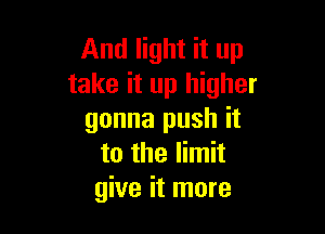 And light it up
take it up higher

gonna push it
to the limit
give it more