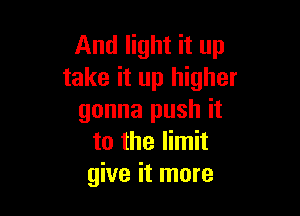 And light it up
take it up higher

gonna push it
to the limit
give it more