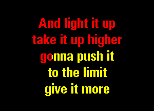 And light it up
take it up higher

gonna push it
to the limit
give it more