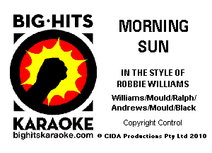 BIG'HITS MORNING
V 1 SUN

IN THE STYLE 0F
ROBBIEWILLIAMS

WilliamsMouldJRalph!
k A AndrewsMouldJ'Black

KARAOKE Copyright Control

bighilskaraoke. com a cum Productions Pq Ltd 2010