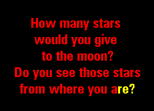 How many stars
would you give

to the moon?
Do you see those stars
from where you are?