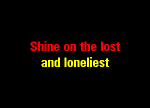 Shine on the lost

and loneliest