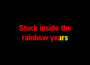 Stuck inside the

rainbow years