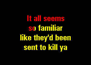 It all seems
so familiar

like they'd been
sent to kill ya