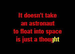 It doesn't take
an astronaut

to float into space
is just a thought