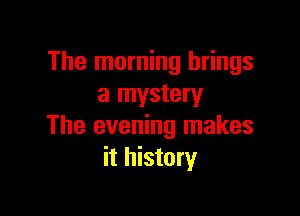 The morning brings
a mystery

The evening makes
it history