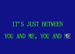 ITS JUST BETWEEN
YOU AND ME, YOU AND ME