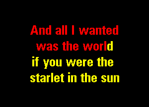 And all I wanted
was the world

if you were the
starlet in the sun