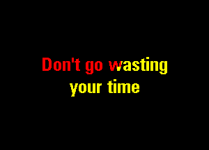 Don't go wasting

your time