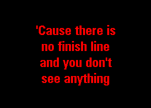 'Cause there is
no finish line

and you don't
see anything