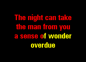 The night can take
the man from you

a sense of wonder
overdue