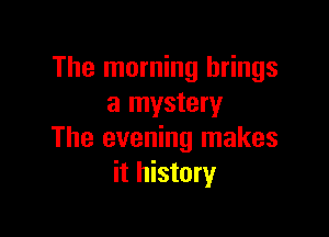 The morning brings
a mystery

The evening makes
it history