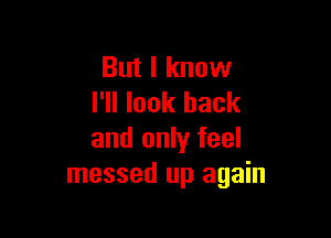 But I know
I'll look back

and only feel
messed up again