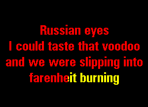 Russian eyes
I could taste that voodoo
and we were slipping into
farenheit burning