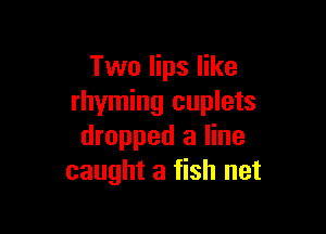 Two lips like
rhyming cuplets

dropped a line
caught a fish net