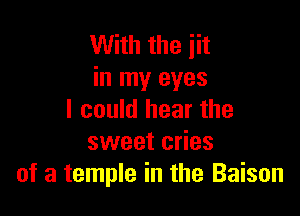 With the jit
in my eyes

I could hear the
sweet cries
of a temple in the Baison