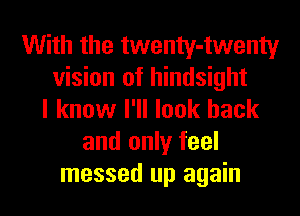 With the twenty-twenty
vision of hindsight
I know I'll look back
and only feel
messed up again