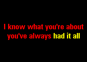 I know what you're about

you've always had it all