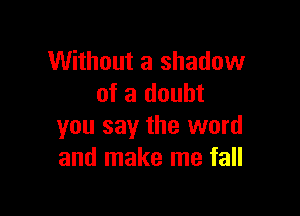 Without a shadow
of a doubt

you say the word
and make me fall