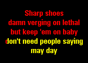 Sharp shoes
damn verging on lethal
but keep 'em on baby
don't need people saying
may day
