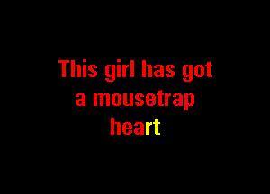 This girl has got

a mousetrap
heart
