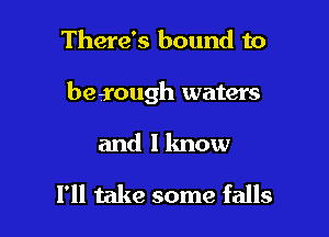 There's bound to

beiough waters

and I know

I'll take some falls
