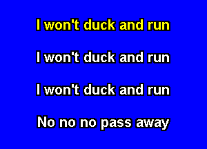 I won't duck and run
lwon't duck and run

I won't duck and run

No no no pass away