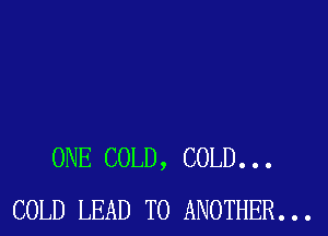 ONE COLD, COLD. . .
COLD LEAD TO ANOTHER...