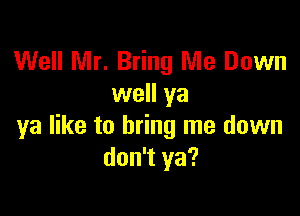 Well Mr. Bring Me Down
well ya

ya like to bring me down
don't ya?
