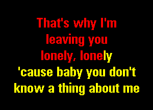 That's why I'm
leaving you

lonely. lonely
'cause baby you don't
know a thing about me