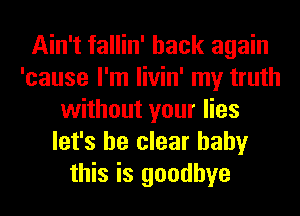 Ain't fallin' back again
'cause I'm livin' my truth
without your lies
let's be clear baby
this is goodbye