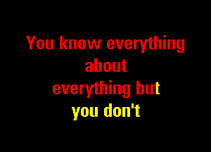 You know everything
about

everything but
you don't