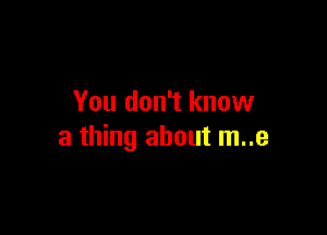 You don't know

a thing about m..e