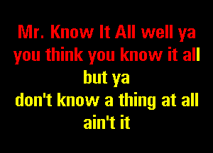 Mr. Know It All well ya
you think you know it all
but ya
don't know a thing at all
ain't it