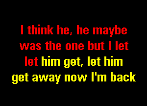 I think he, he maybe
was the one but I let
let him get, let him
get away now I'm back