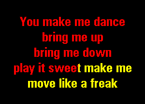 You make me dance
bring me up
bring me down
play it sweet make me
move like a freak