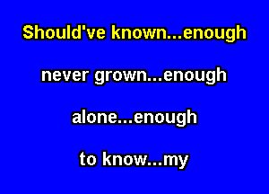 Should've known...enough

never grown...enough

alone...enough

to know...my