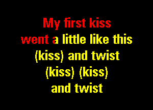 My first kiss
went a little like this

(kiss) and twist
(kiss) (kiss)
and twist